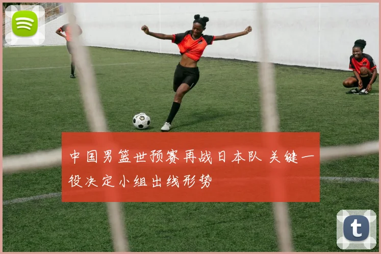 中国男篮世预赛再战日本队 关键一役决定小组出线形势
