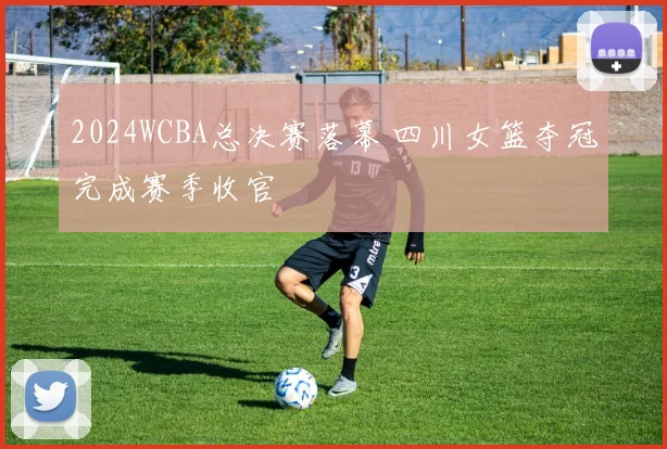 2024WCBA总决赛落幕 四川女篮夺冠完成赛季收官