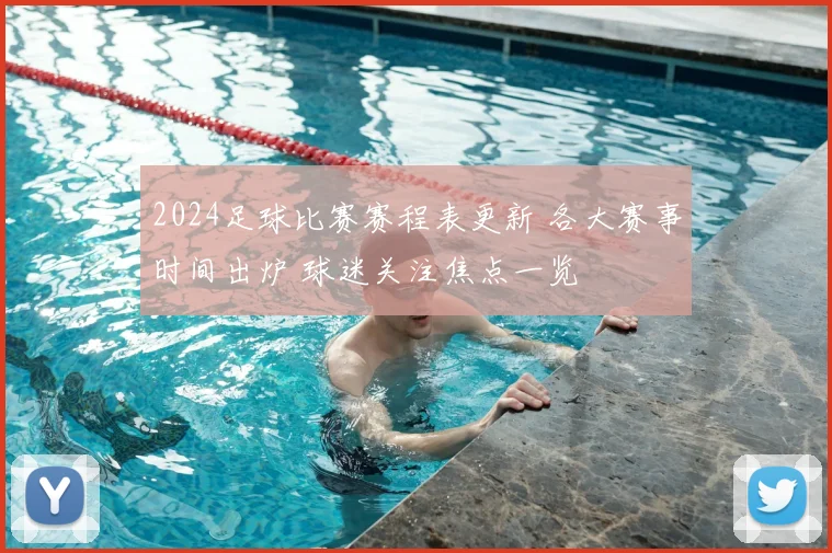 2024足球比赛赛程表更新 各大赛事时间出炉 球迷关注焦点一览