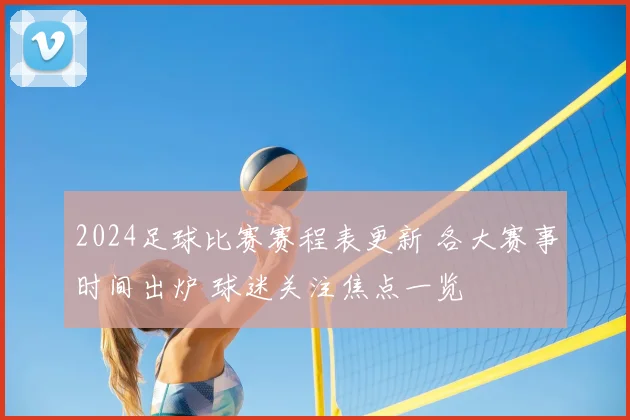 2024足球比赛赛程表更新 各大赛事时间出炉 球迷关注焦点一览