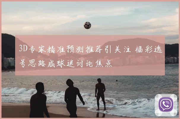 3D专家精准预测推荐引关注 福彩选号思路成球迷讨论焦点