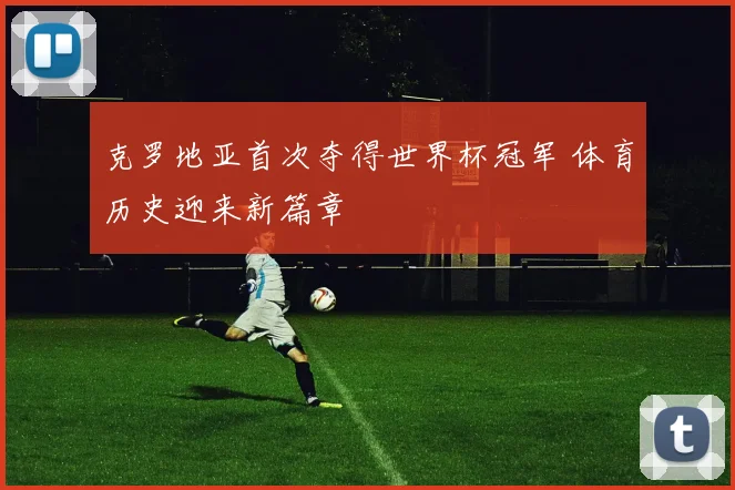 克罗地亚首次夺得世界杯冠军 体育历史迎来新篇章
