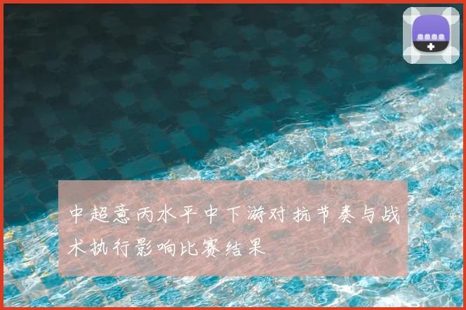 中超意丙水平中下游对抗节奏与战术执行影响比赛结果