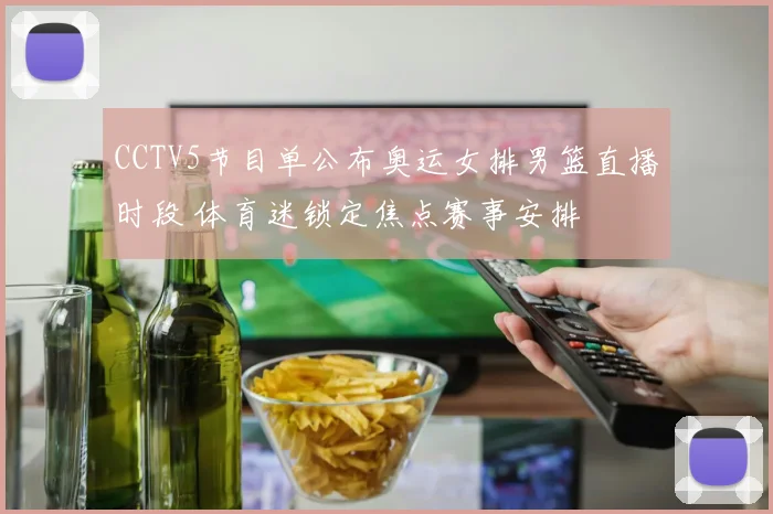 CCTV5节目单公布奥运女排男篮直播时段 体育迷锁定焦点赛事安排