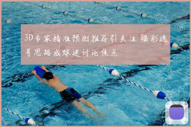3D专家精准预测推荐引关注 福彩选号思路成球迷讨论焦点
