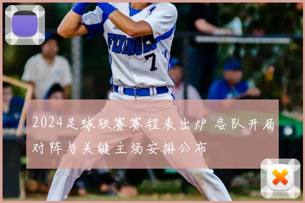 2024足球联赛赛程表出炉 各队开局对阵与关键主场安排公布