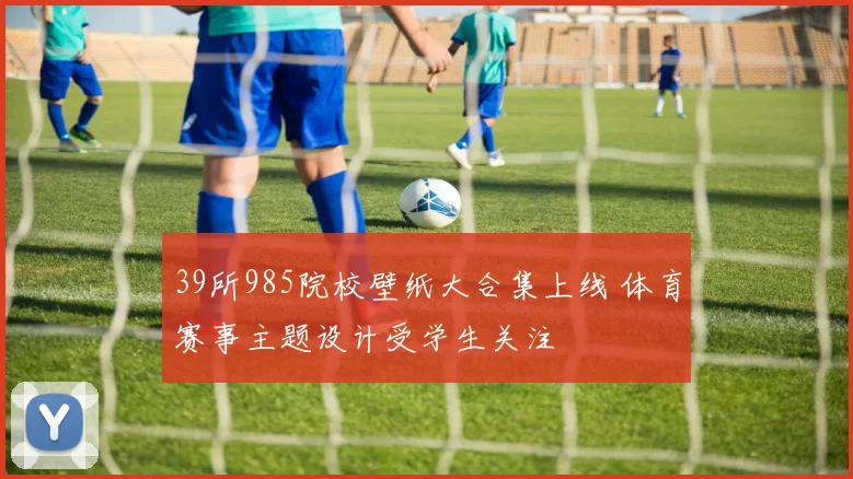 39所985院校壁纸大合集上线 体育赛事主题设计受学生关注