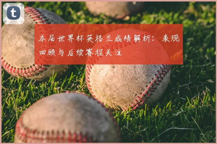 本届世界杯英格兰成绩解析:表现回顾与后续赛程关注