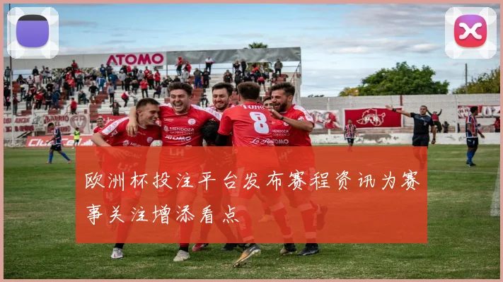 欧洲杯投注平台发布赛程资讯为赛事关注增添看点