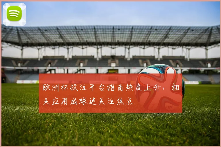 欧洲杯投注平台指南热度上升,相关应用成球迷关注焦点
