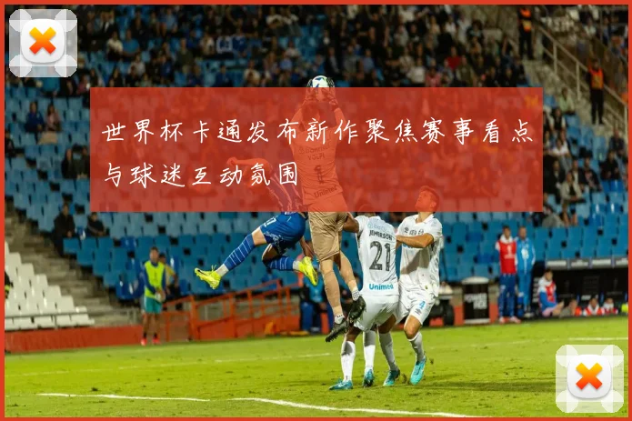 世界杯卡通发布新作聚焦赛事看点与球迷互动氛围