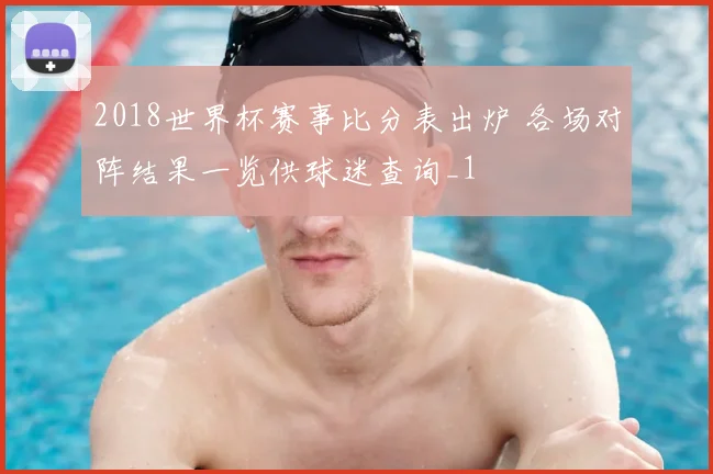 2018世界杯赛事比分表出炉 各场对阵结果一览供球迷查询_1