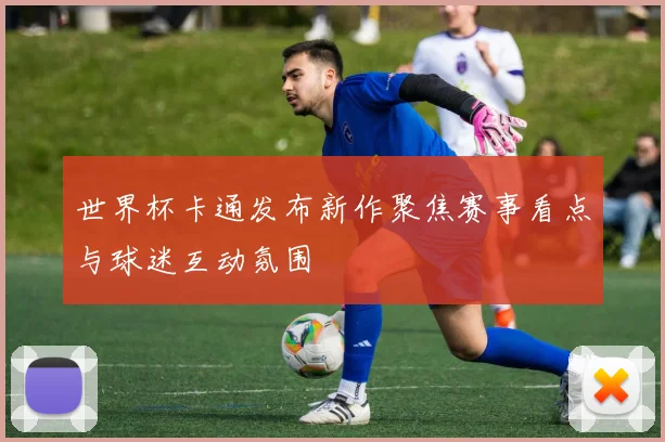 世界杯卡通发布新作聚焦赛事看点与球迷互动氛围