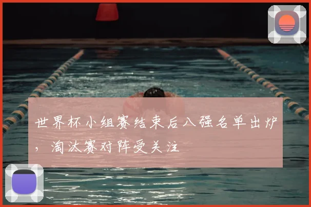 世界杯小组赛结束后八强名单出炉，淘汰赛对阵受关注