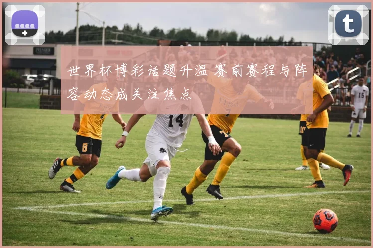 世界杯博彩话题升温 赛前赛程与阵容动态成关注焦点