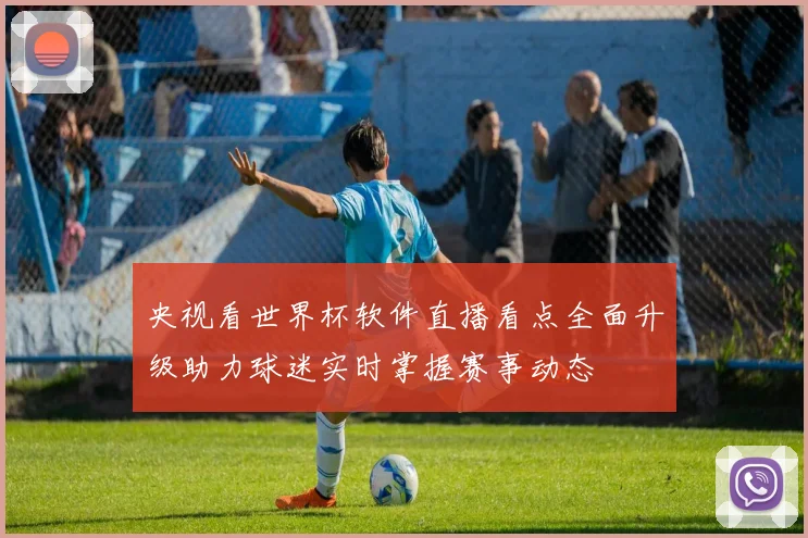 央视看世界杯软件直播看点全面升级助力球迷实时掌握赛事动态