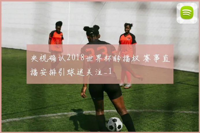 央视确认2018世界杯转播权 赛事直播安排引球迷关注_1