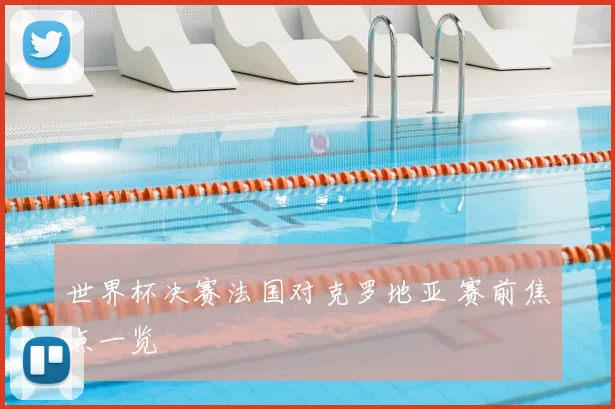 世界杯决赛法国对克罗地亚 赛前焦点一览